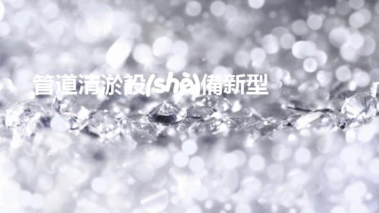 管道清淤設(shè)備新型澄清河道，還原水體的秘密解決方案是什么？